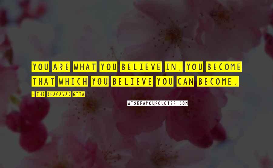 The Bhagavad Gita Quotes: You are what you believe in. You become that which you believe you can become.
