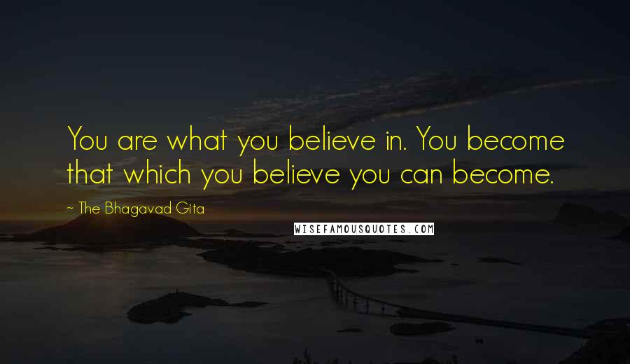 The Bhagavad Gita Quotes: You are what you believe in. You become that which you believe you can become.