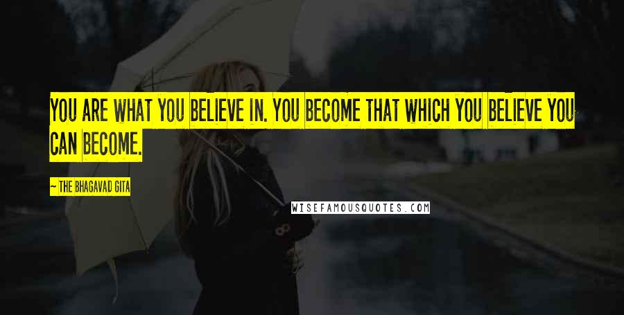 The Bhagavad Gita Quotes: You are what you believe in. You become that which you believe you can become.