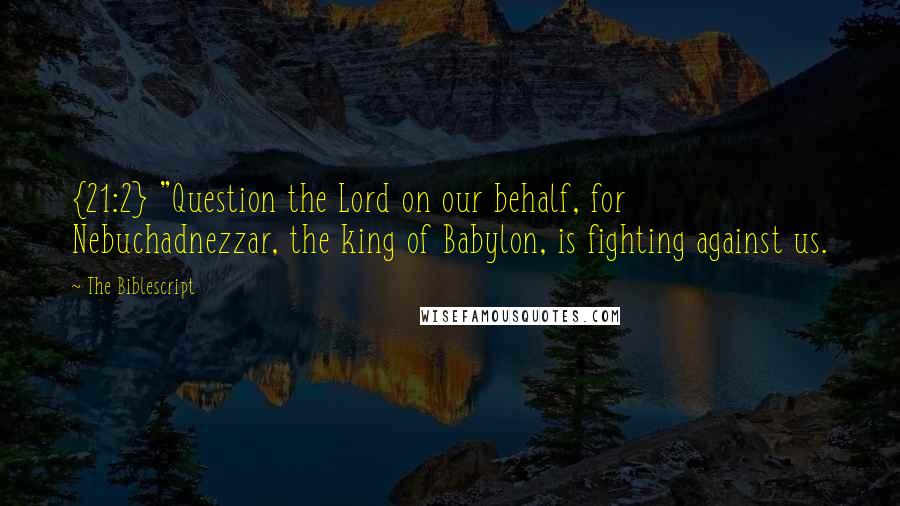 The Biblescript Quotes: {21:2} "Question the Lord on our behalf, for Nebuchadnezzar, the king of Babylon, is fighting against us.