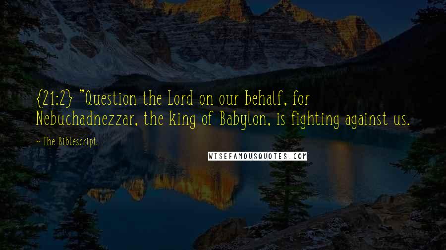 The Biblescript Quotes: {21:2} "Question the Lord on our behalf, for Nebuchadnezzar, the king of Babylon, is fighting against us.