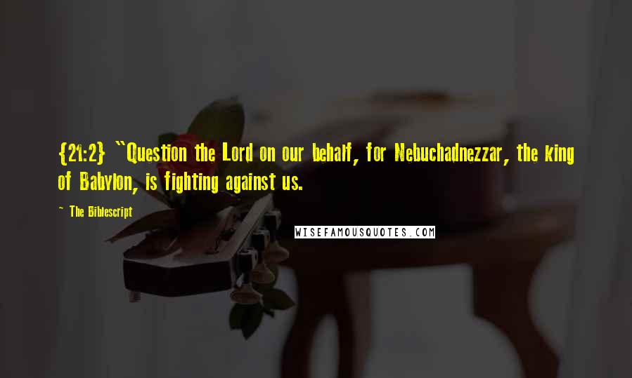 The Biblescript Quotes: {21:2} "Question the Lord on our behalf, for Nebuchadnezzar, the king of Babylon, is fighting against us.