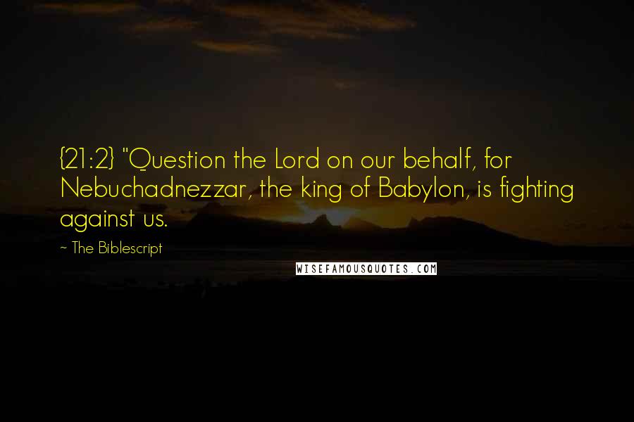 The Biblescript Quotes: {21:2} "Question the Lord on our behalf, for Nebuchadnezzar, the king of Babylon, is fighting against us.