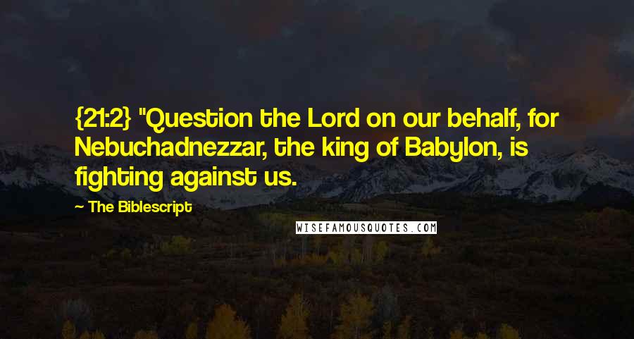 The Biblescript Quotes: {21:2} "Question the Lord on our behalf, for Nebuchadnezzar, the king of Babylon, is fighting against us.