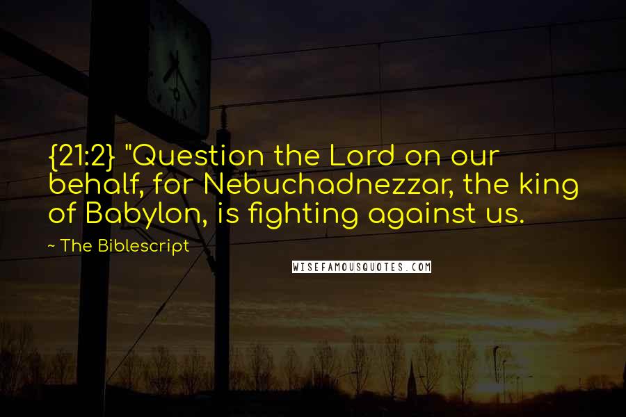 The Biblescript Quotes: {21:2} "Question the Lord on our behalf, for Nebuchadnezzar, the king of Babylon, is fighting against us.