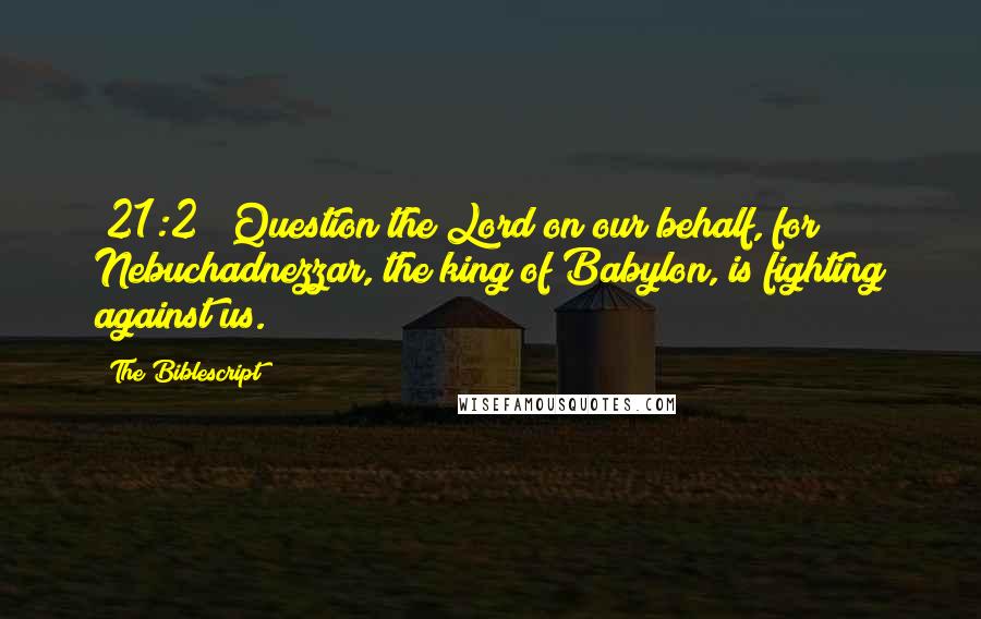 The Biblescript Quotes: {21:2} "Question the Lord on our behalf, for Nebuchadnezzar, the king of Babylon, is fighting against us.