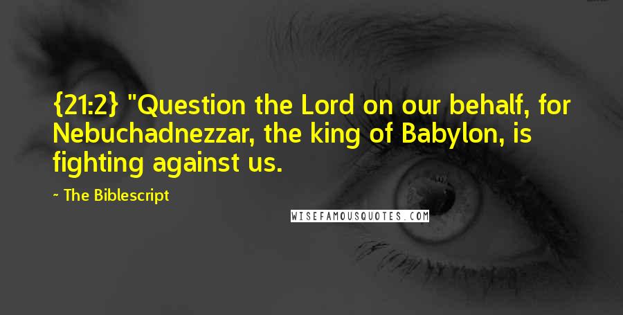 The Biblescript Quotes: {21:2} "Question the Lord on our behalf, for Nebuchadnezzar, the king of Babylon, is fighting against us.