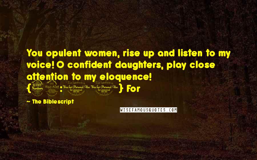 The Biblescript Quotes: You opulent women, rise up and listen to my voice! O confident daughters, play close attention to my eloquence! {32:10} For