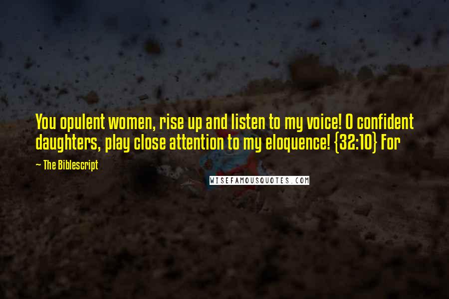 The Biblescript Quotes: You opulent women, rise up and listen to my voice! O confident daughters, play close attention to my eloquence! {32:10} For