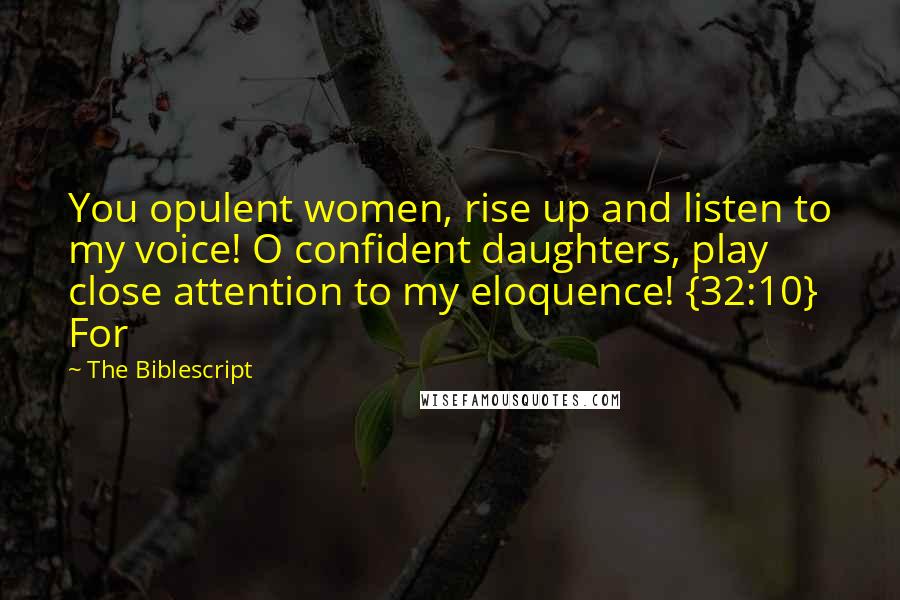 The Biblescript Quotes: You opulent women, rise up and listen to my voice! O confident daughters, play close attention to my eloquence! {32:10} For