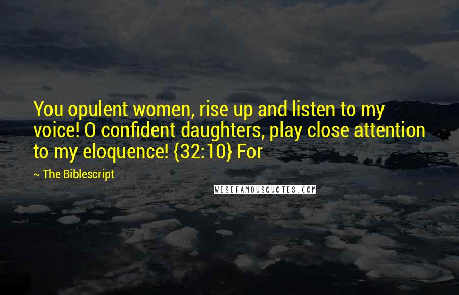 The Biblescript Quotes: You opulent women, rise up and listen to my voice! O confident daughters, play close attention to my eloquence! {32:10} For