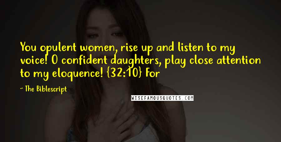 The Biblescript Quotes: You opulent women, rise up and listen to my voice! O confident daughters, play close attention to my eloquence! {32:10} For