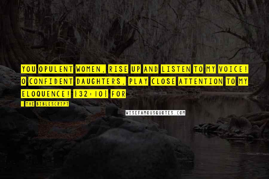 The Biblescript Quotes: You opulent women, rise up and listen to my voice! O confident daughters, play close attention to my eloquence! {32:10} For