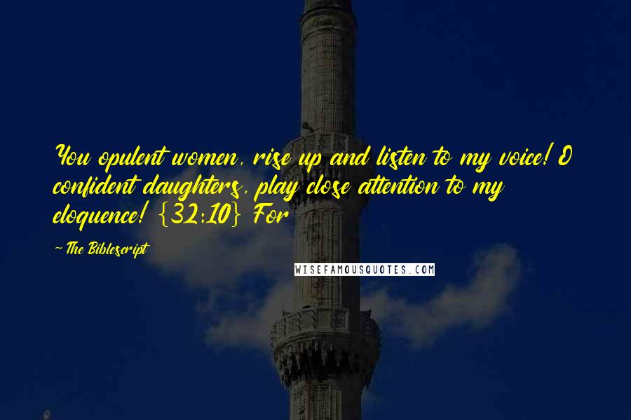 The Biblescript Quotes: You opulent women, rise up and listen to my voice! O confident daughters, play close attention to my eloquence! {32:10} For