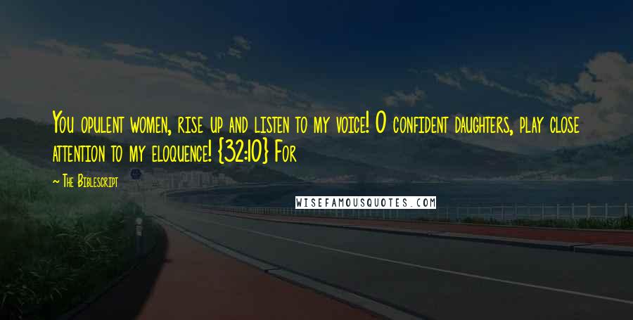 The Biblescript Quotes: You opulent women, rise up and listen to my voice! O confident daughters, play close attention to my eloquence! {32:10} For
