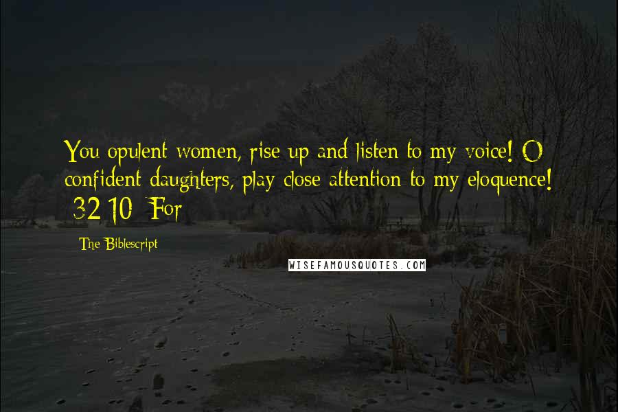 The Biblescript Quotes: You opulent women, rise up and listen to my voice! O confident daughters, play close attention to my eloquence! {32:10} For