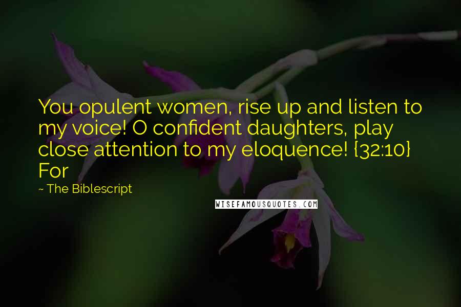 The Biblescript Quotes: You opulent women, rise up and listen to my voice! O confident daughters, play close attention to my eloquence! {32:10} For