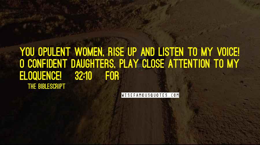 The Biblescript Quotes: You opulent women, rise up and listen to my voice! O confident daughters, play close attention to my eloquence! {32:10} For