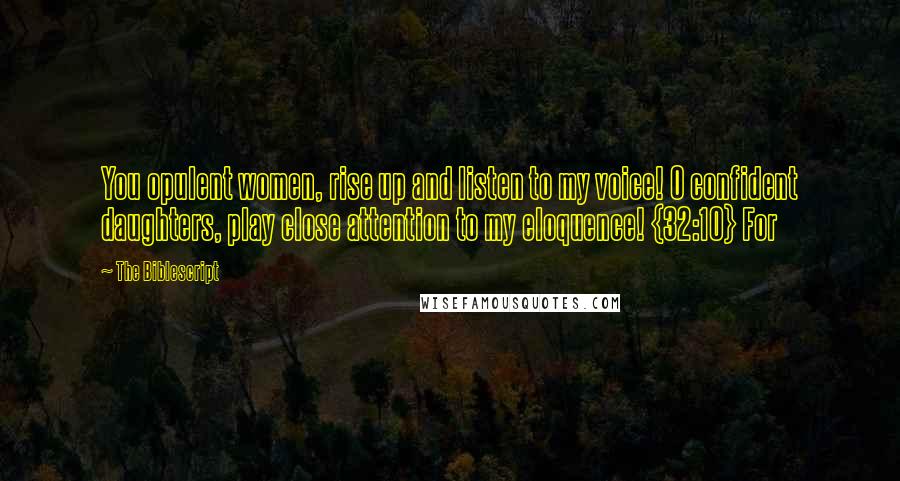 The Biblescript Quotes: You opulent women, rise up and listen to my voice! O confident daughters, play close attention to my eloquence! {32:10} For