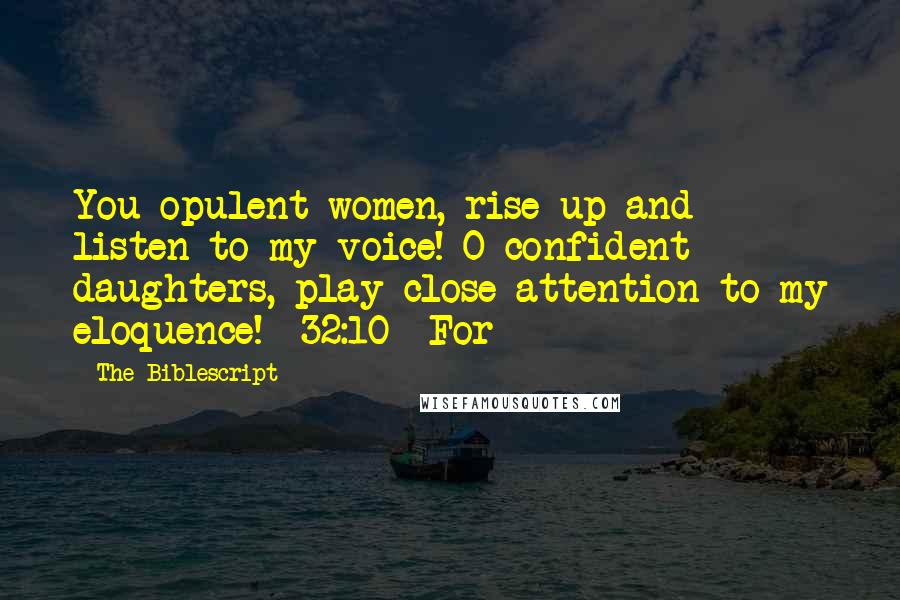 The Biblescript Quotes: You opulent women, rise up and listen to my voice! O confident daughters, play close attention to my eloquence! {32:10} For
