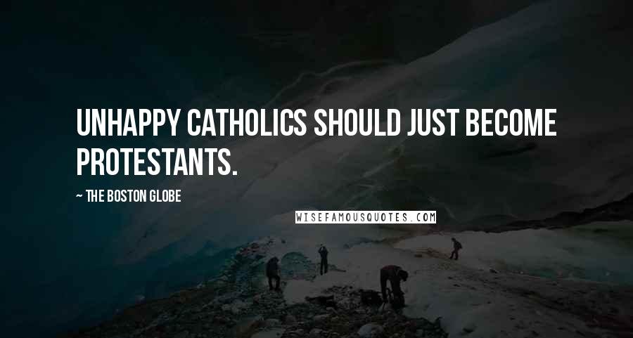 The Boston Globe Quotes: unhappy Catholics should just become Protestants.