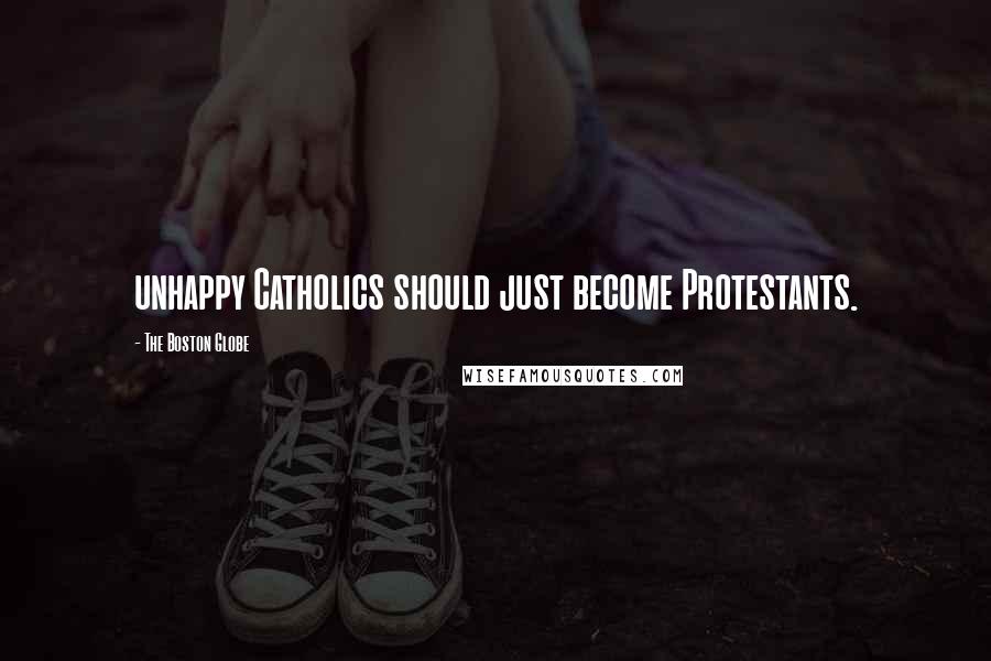 The Boston Globe Quotes: unhappy Catholics should just become Protestants.