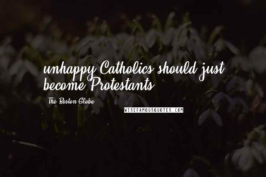 The Boston Globe Quotes: unhappy Catholics should just become Protestants.