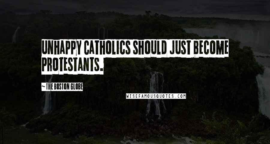 The Boston Globe Quotes: unhappy Catholics should just become Protestants.