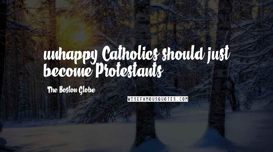 The Boston Globe Quotes: unhappy Catholics should just become Protestants.