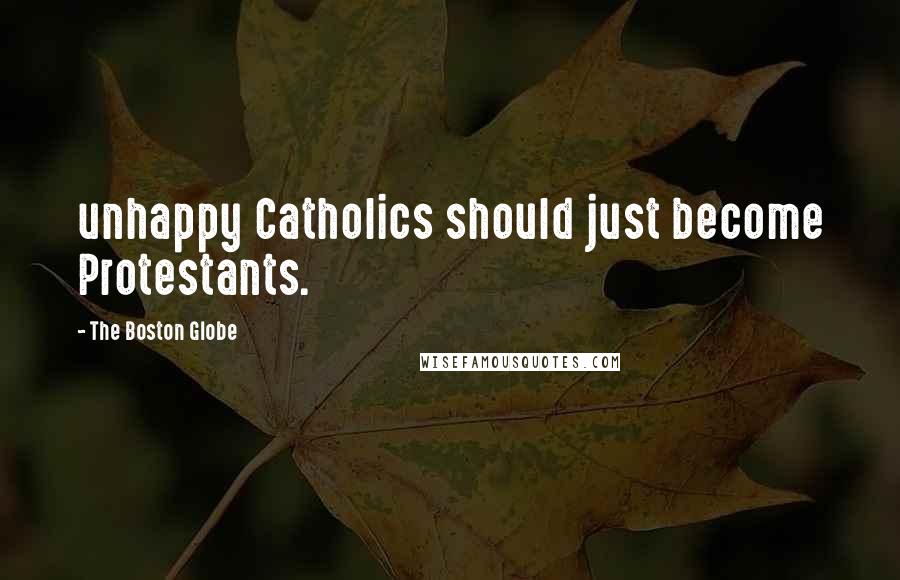 The Boston Globe Quotes: unhappy Catholics should just become Protestants.