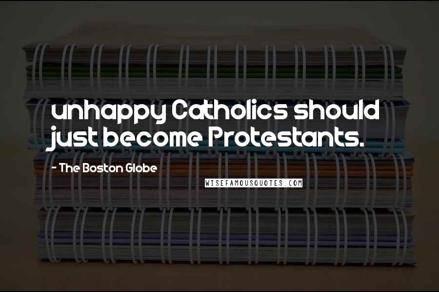 The Boston Globe Quotes: unhappy Catholics should just become Protestants.