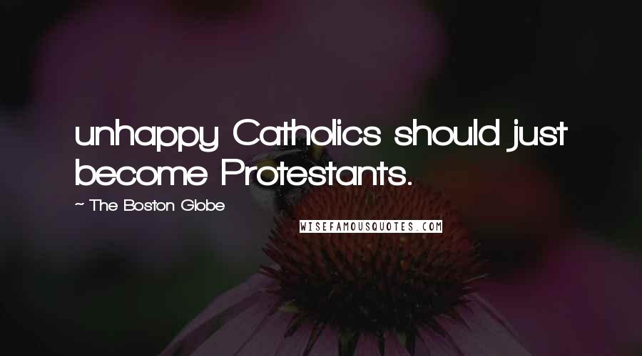 The Boston Globe Quotes: unhappy Catholics should just become Protestants.