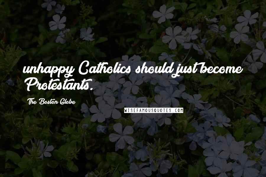 The Boston Globe Quotes: unhappy Catholics should just become Protestants.