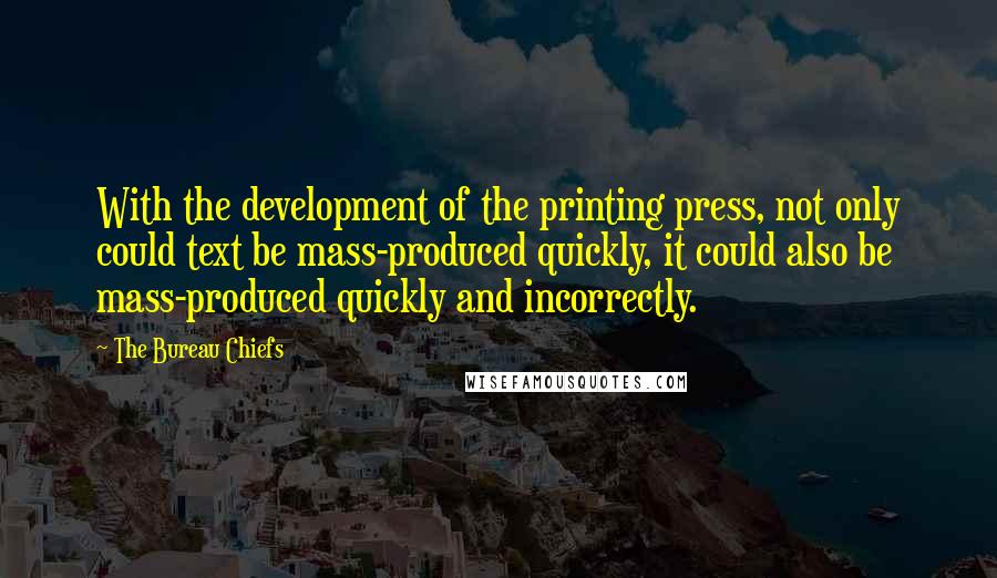 The Bureau Chiefs Quotes: With the development of the printing press, not only could text be mass-produced quickly, it could also be mass-produced quickly and incorrectly.