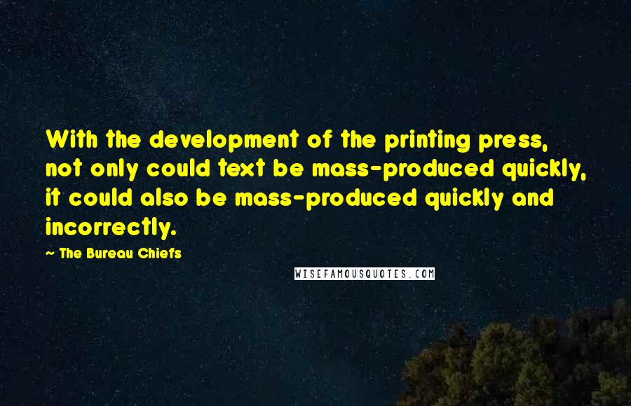 The Bureau Chiefs Quotes: With the development of the printing press, not only could text be mass-produced quickly, it could also be mass-produced quickly and incorrectly.