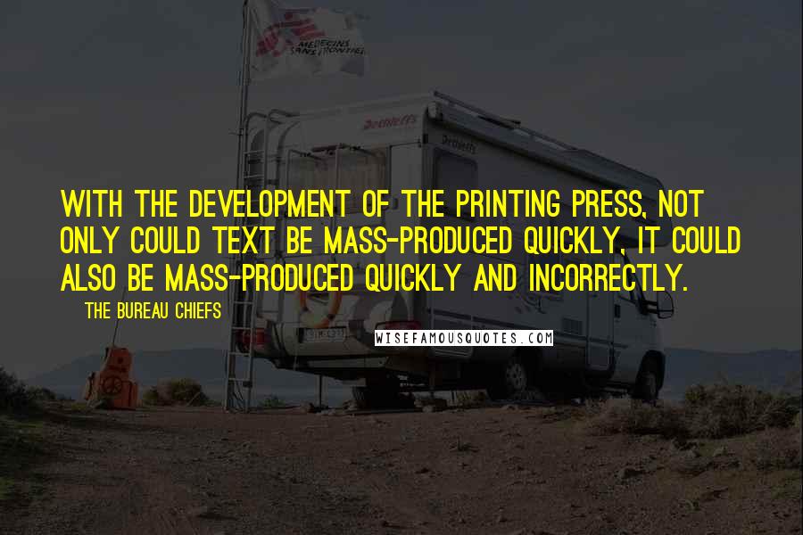 The Bureau Chiefs Quotes: With the development of the printing press, not only could text be mass-produced quickly, it could also be mass-produced quickly and incorrectly.