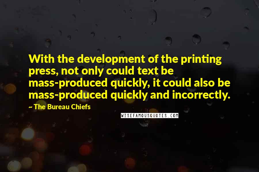 The Bureau Chiefs Quotes: With the development of the printing press, not only could text be mass-produced quickly, it could also be mass-produced quickly and incorrectly.