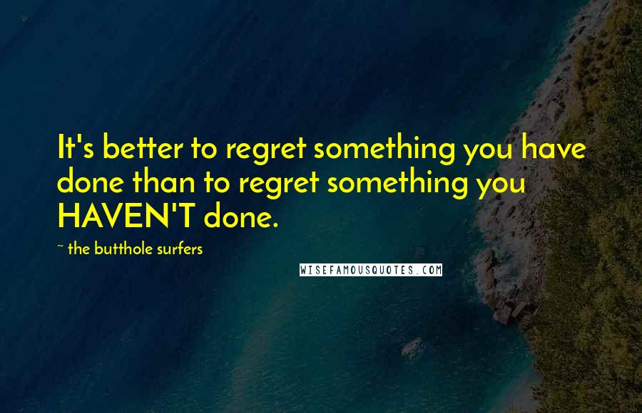 The Butthole Surfers Quotes: It's better to regret something you have done than to regret something you HAVEN'T done.