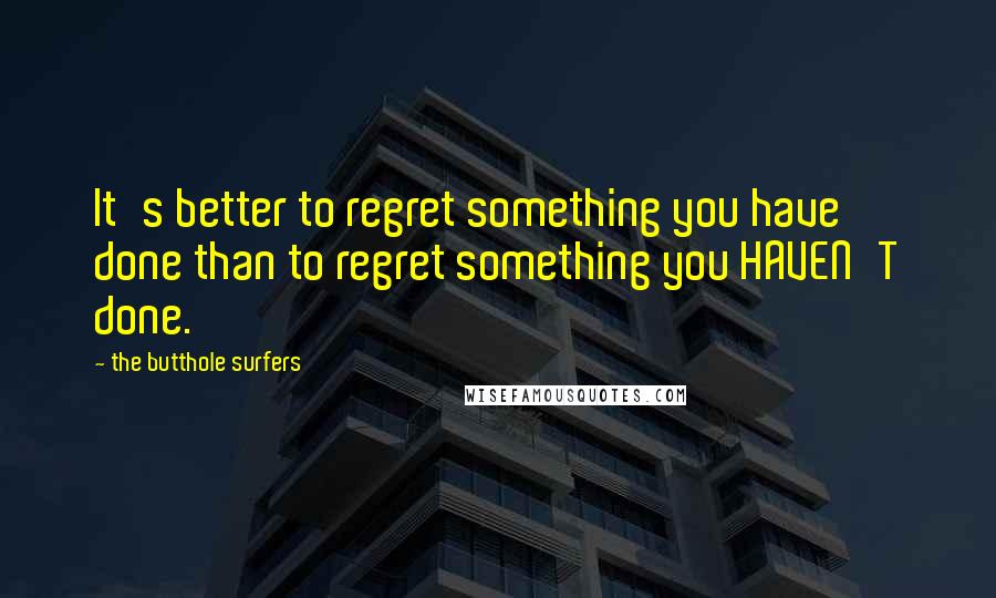 The Butthole Surfers Quotes: It's better to regret something you have done than to regret something you HAVEN'T done.