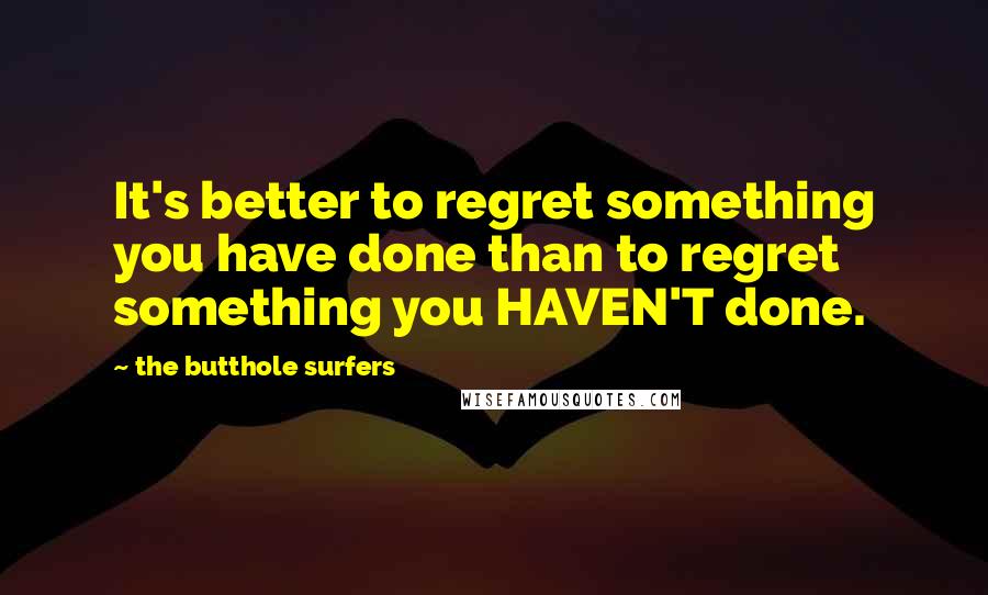 The Butthole Surfers Quotes: It's better to regret something you have done than to regret something you HAVEN'T done.