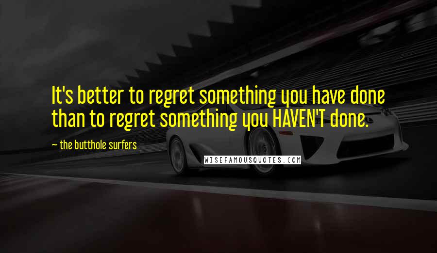 The Butthole Surfers Quotes: It's better to regret something you have done than to regret something you HAVEN'T done.