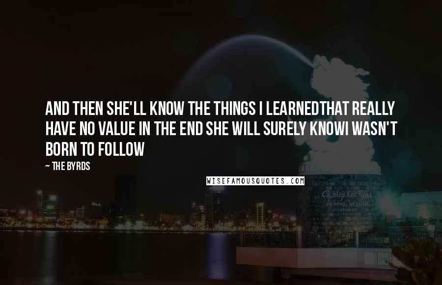 The Byrds Quotes: And then she'll know the things I learnedThat really have no value in the end she will surely knowI wasn't born to follow