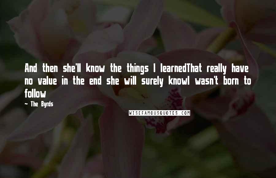 The Byrds Quotes: And then she'll know the things I learnedThat really have no value in the end she will surely knowI wasn't born to follow