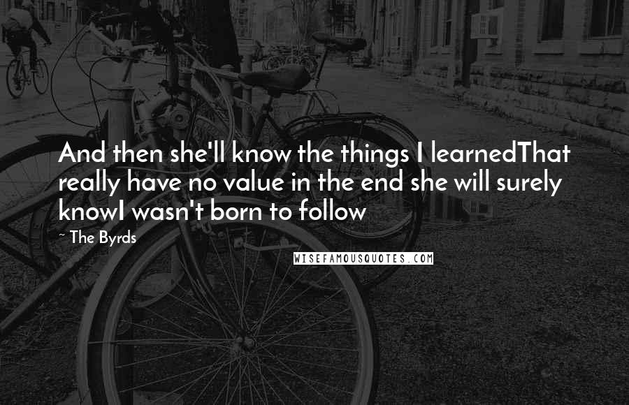 The Byrds Quotes: And then she'll know the things I learnedThat really have no value in the end she will surely knowI wasn't born to follow