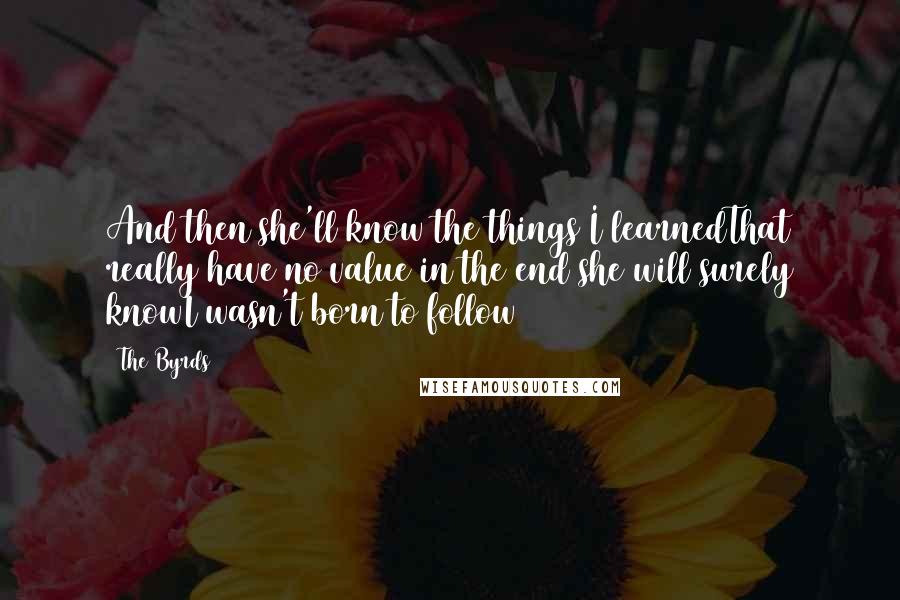 The Byrds Quotes: And then she'll know the things I learnedThat really have no value in the end she will surely knowI wasn't born to follow