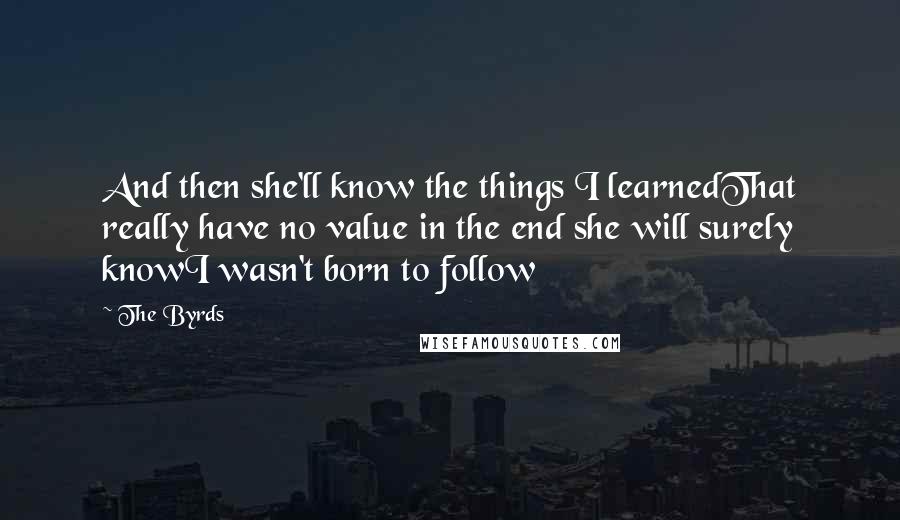 The Byrds Quotes: And then she'll know the things I learnedThat really have no value in the end she will surely knowI wasn't born to follow