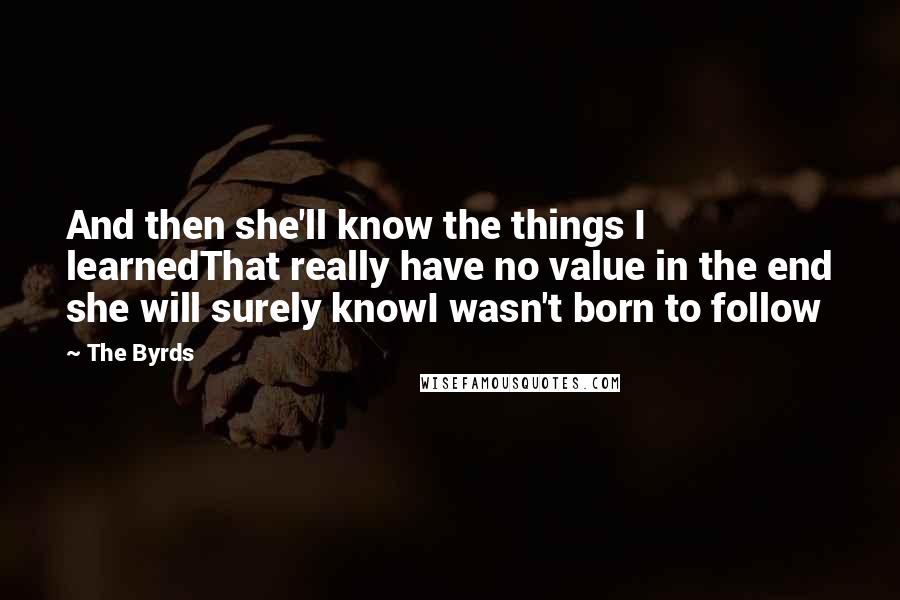 The Byrds Quotes: And then she'll know the things I learnedThat really have no value in the end she will surely knowI wasn't born to follow