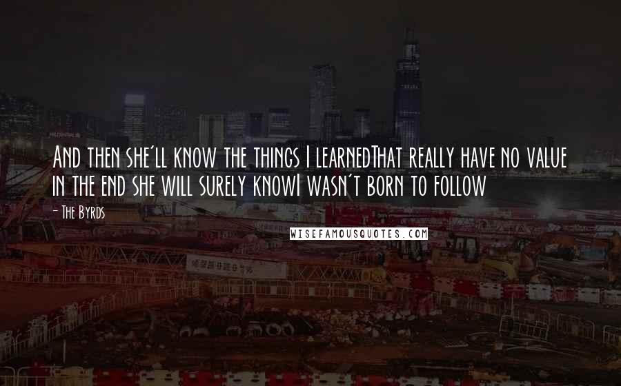 The Byrds Quotes: And then she'll know the things I learnedThat really have no value in the end she will surely knowI wasn't born to follow