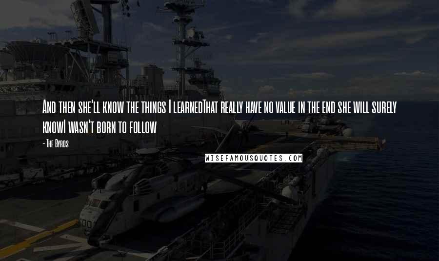 The Byrds Quotes: And then she'll know the things I learnedThat really have no value in the end she will surely knowI wasn't born to follow