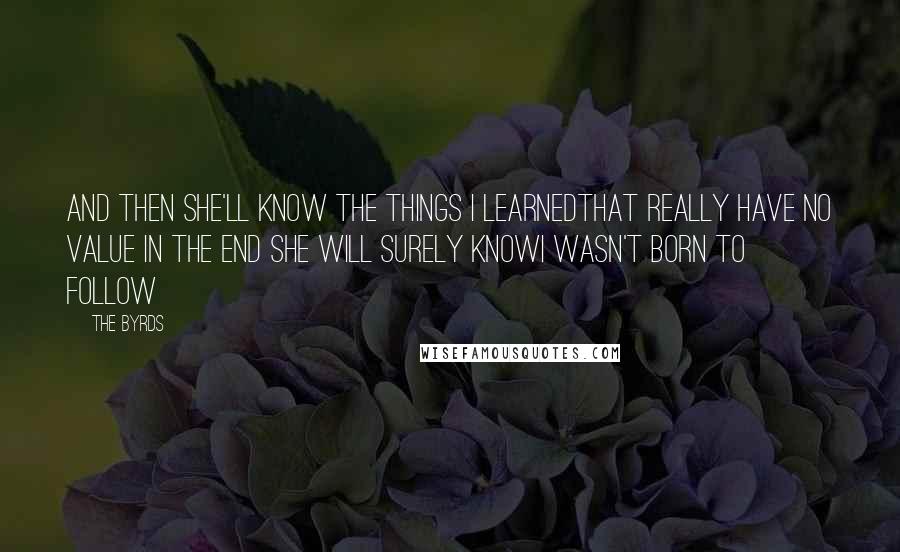 The Byrds Quotes: And then she'll know the things I learnedThat really have no value in the end she will surely knowI wasn't born to follow